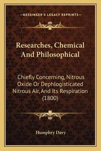 Cover image for Researches, Chemical and Philosophical: Chiefly Concerning, Nitrous Oxide or Dephlogisticated Nitrous Air, and Its Respiration (1800)