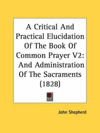 Cover image for A Critical and Practical Elucidation of the Book of Common Prayer V2: And Administration of the Sacraments (1828)