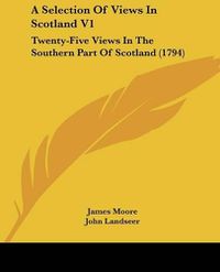 Cover image for A Selection of Views in Scotland V1: Twenty-Five Views in the Southern Part of Scotland (1794)