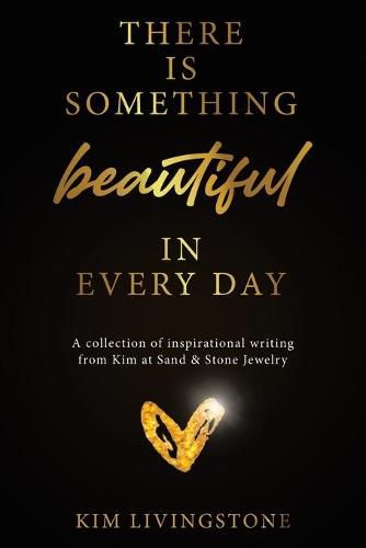 Cover image for There Is Something Beautiful in Every Day: A Collection of Inspirational Writing From Kim at Sand & Stone Jewelry