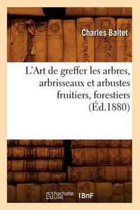 Cover image for L'Art de Greffer Les Arbres, Arbrisseaux Et Arbustes Fruitiers, Forestiers (Ed.1880)