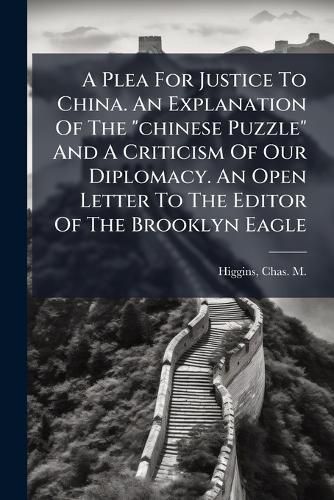 Cover image for A Plea For Justice To China. An Explanation Of The "chinese Puzzle" And A Criticism Of Our Diplomacy. An Open Letter To The Editor Of The Brooklyn Eagle