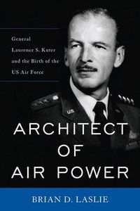 Cover image for Architect of Air Power: General Laurence S. Kuter and the Birth of the US Air Force