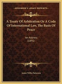 Cover image for A Treaty of Arbitration or a Code of International Law, the Basis of Peace: An Address (1891)