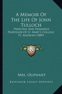 Cover image for A Memoir of the Life of John Tulloch: Principal and Primarius Professor of St. Mary's College, St. Andrews (1889)