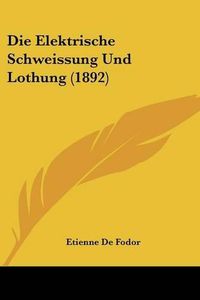 Cover image for Die Elektrische Schweissung Und Lothung (1892)