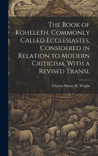 Cover image for The Book of Koheleth, Commonly Called Ecclesiastes, Considered in Relation to Modern Criticism, With a Revised Transl