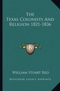 Cover image for The Texas Colonists and Religion 1821-1836