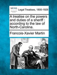 Cover image for A Treatise on the Powers and Duties of a Sheriff: According to the Law of North-Carolina.