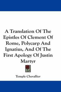 Cover image for A Translation of the Epistles of Clement of Rome, Polycarp and Ignatius, and of the First Apology of Justin Martyr