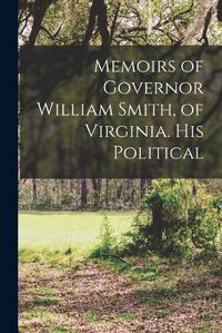 Cover image for Memoirs of Governor William Smith, of Virginia. His Political