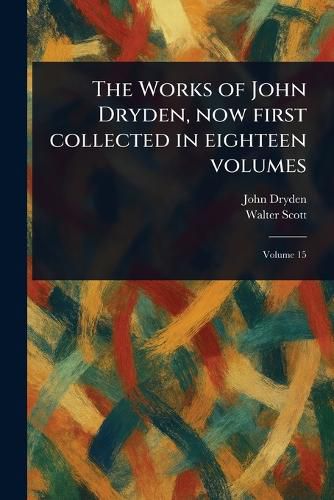Cover image for The Works of John Dryden, Now First Collected in Eighteen Volumes