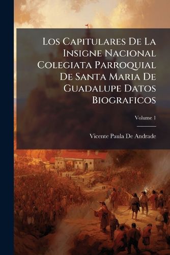 Cover image for Los Capitulares de La Insigne Nacional Colegiata Parroquial de Santa Maria de Guadalupe Datos Biograficos, Volume 1