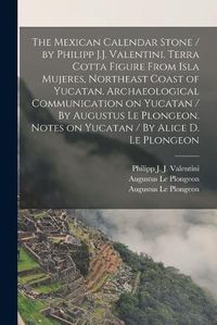 Cover image for The Mexican Calendar Stone / by Philipp J.J. Valentini. Terra Cotta Figure From Isla Mujeres, Northeast Coast of Yucatan. Archaeological Communication on Yucatan / By Augustus Le Plongeon. Notes on Yucatan / By Alice D. Le Plongeon