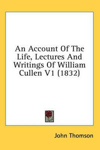 Cover image for An Account of the Life, Lectures and Writings of William Cullen V1 (1832)