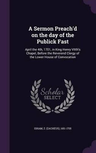 A Sermon Preach'd on the Day of the Publick Fast: April the 4th, 1701, in King Henry Viith's Chapel, Before the Reverend Clergy of the Lower House of Convocation