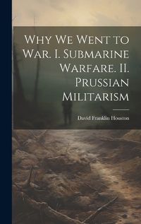 Cover image for Why we Went to war. I. Submarine Warfare. II. Prussian Militarism