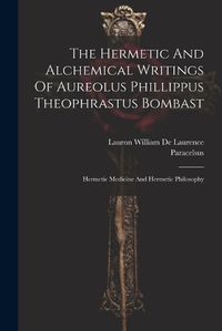 Cover image for The Hermetic And Alchemical Writings Of Aureolus Phillippus Theophrastus Bombast