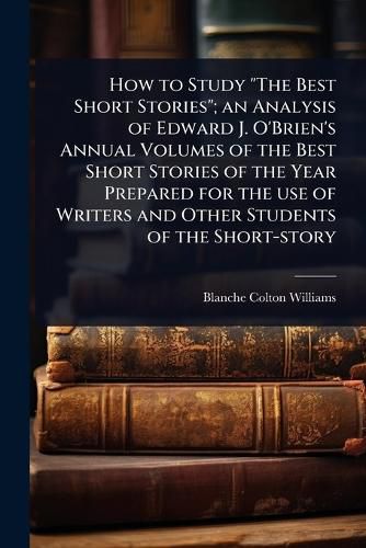 Cover image for How to Study "The Best Short Stories"; an Analysis of Edward J. O'Brien's Annual Volumes of the Best Short Stories of the Year Prepared for the use of Writers and Other Students of the Short-story