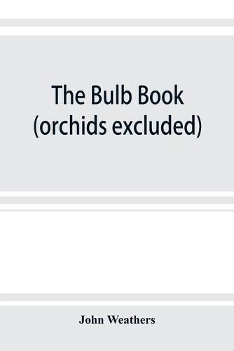 Cover image for The bulb book; or, Bulbous and tuberous plants for the open air, stove, and greenhouse, containing particulars as to descriptions, culture, propagation, etc., of plants from all parts of the world having bulbs, corms, tubers, or rhizomes (orchids excluded)