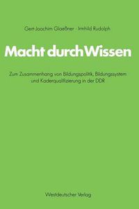 Cover image for Macht Durch Wissen: Zum Zusammenhang Von Bildungspolitik, Bildungssystem Und Kaderqualifizierung in Der DDR : Eine Politisch-Soziologische Untersuchung