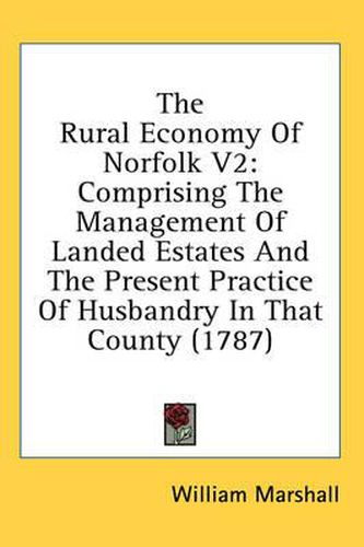 Cover image for The Rural Economy of Norfolk V2: Comprising the Management of Landed Estates and the Present Practice of Husbandry in That County (1787)
