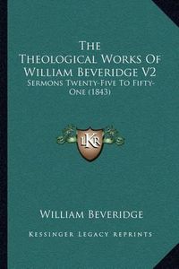 Cover image for The Theological Works of William Beveridge V2: Sermons Twenty-Five to Fifty-One (1843)