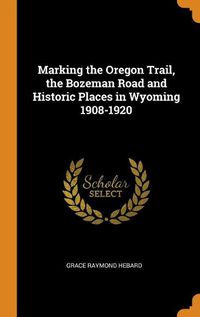 Cover image for Marking the Oregon Trail, the Bozeman Road and Historic Places in Wyoming 1908-1920