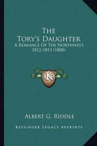 The Tory's Daughter the Tory's Daughter: A Romance of the Northwest, 1812-1813 (1888) a Romance of the Northwest, 1812-1813 (1888)