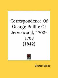 Cover image for Correspondence Of George Baillie Of Jerviswood, 1702-1708 (1842)