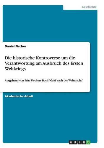 Cover image for Die historische Kontroverse um die Verantwortung am Ausbruch des Ersten Weltkriegs: Ausgehend von Fritz Fischers Buch Griff nach der Weltmacht