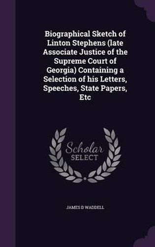 Biographical Sketch of Linton Stephens (Late Associate Justice of the Supreme Court of Georgia) Containing a Selection of His Letters, Speeches, State Papers, Etc