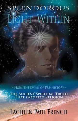 Splendorous Light Within: From the Dawn of Pre-History the Ancient Spiritual Truth that PreDated Religion