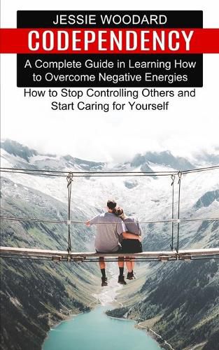 Cover image for Codependency: A Complete Guide in Learning How to Overcome Negative Energies (How to Stop Controlling Others and Start Caring for Yourself)