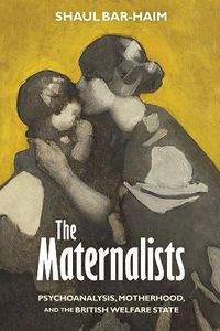 Cover image for The Maternalists: Psychoanalysis, Motherhood, and the British Welfare State