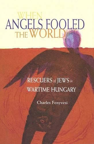 Cover image for When Angels Fooled the World: Rescuers of Jews in Wartime Hungary / Charles Fenyvesi.