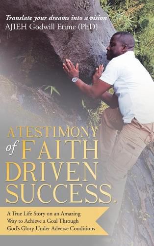 Cover image for A Testimony of Faith Driven Success.: A True Life Story on an Amazing Way to Achieve a Goal Through God's Glory Under Adverse Conditions