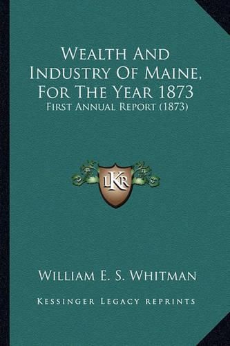 Wealth and Industry of Maine, for the Year 1873: First Annual Report (1873)