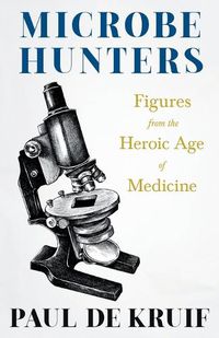 Cover image for Microbe Hunters - Figures from the Heroic Age of Medicine (Read & Co. Science);Including Leeuwenhoek, Spallanzani, Pasteur, Koch, Roux, Behring, Metchnikoff, Theobald Smith, Bruce, Ross, Grassi, Walter Reed, & Paul Ehrlich