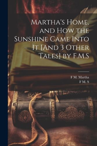 Martha's Home, and How the Sunshine Came Into It [And 3 Other Tales] by F.M.S