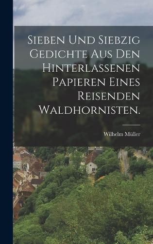 Cover image for Sieben und siebzig Gedichte aus den hinterlassenen Papieren eines reisenden Waldhornisten.