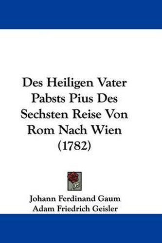 Cover image for Des Heiligen Vater Pabsts Pius Des Sechsten Reise Von ROM Nach Wien (1782)