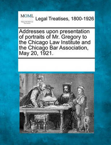 Addresses Upon Presentation of Portraits of Mr. Gregory to the Chicago Law Institute and the Chicago Bar Association, May 20, 1921.