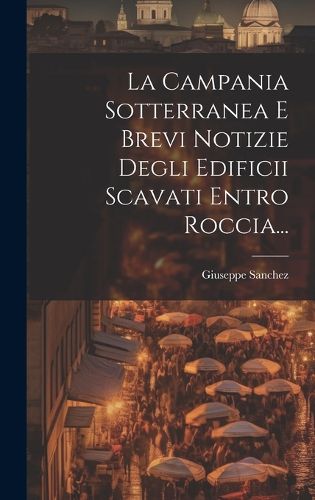 Cover image for La Campania Sotterranea E Brevi Notizie Degli Edificii Scavati Entro Roccia...