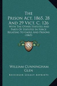 Cover image for The Prison ACT, 1865, 28 and 29 Vict. C. 126: With the Other Statutes and Parts of Statutes in Force Relating to Gaols and Prisons (1865)