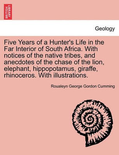 Cover image for Five Years of a Hunter's Life in the Far Interior of South Africa. with Notices of the Native Tribes, and Anecdotes of the Chase of the Lion, Elephant, Hippopotamus, Giraffe, Rhinoceros. with Illustrations. Vol. I