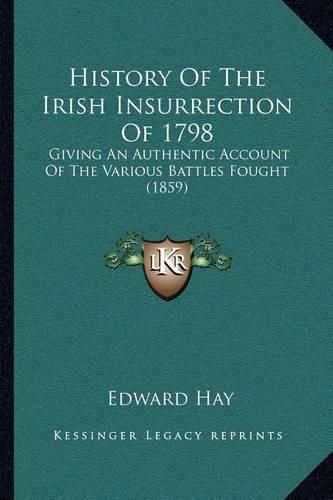 Cover image for History of the Irish Insurrection of 1798: Giving an Authentic Account of the Various Battles Fought (1859)