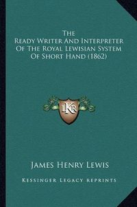 Cover image for The Ready Writer and Interpreter of the Royal Lewisian System of Short Hand (1862)