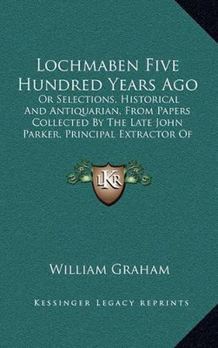 Lochmaben Five Hundred Years Ago: Or Selections, Historical and Antiquarian, from Papers Collected by the Late John Parker, Principal Extractor of the Court of Session (1865)