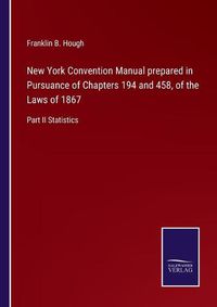 Cover image for New York Convention Manual prepared in Pursuance of Chapters 194 and 458, of the Laws of 1867: Part II Statistics